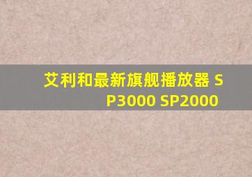 艾利和最新旗舰播放器 SP3000 SP2000